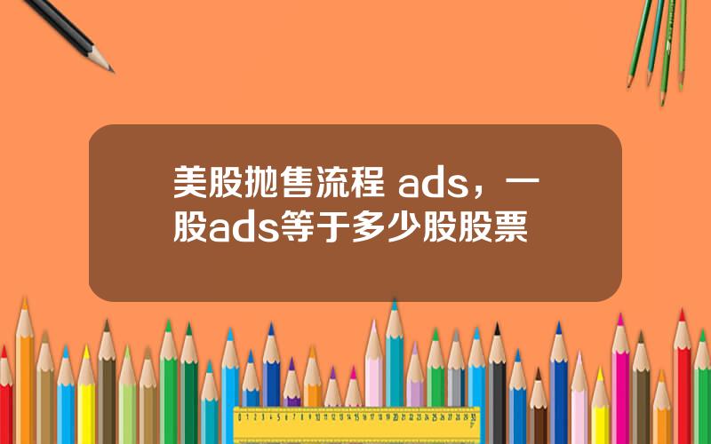 美股抛售流程 ads，一股ads等于多少股股票